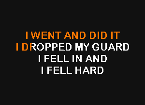 IWENT AND DID IT
IDROPPED MY GUARD

IFELL IN AND
I FELL HARD