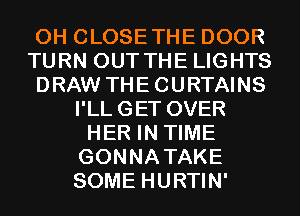 0H CLOSETHE DOOR
TURN OUT THE LIGHTS
DRAW THECURTAINS
I'LLGET OVER
HER IN TIME
GONNATAKE
SOME HURTIN'