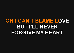OH I CAN'T BLAME LOVE

BUT I'LL NEVER
FORGIVE MY HEART