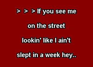 '5 lfyou see me
on the street

lookin' like I ain't

slept in a week hey..