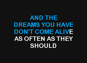 AND THE
DREAMS YOU HAVE
DON'T COME ALIVE
AS OFTEN AS TH EY

SHOULD

g