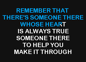 REMEMBER THAT
THERE'S SOMEONETHERE
WHOSE HEART
IS ALWAYS TRUE
SOMEONETHERE
TO HELP YOU
MAKE IT THROUGH