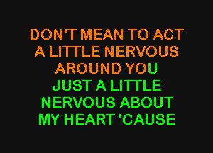 DON'T MEAN TO ACT
A LITTLE NERVOUS
AROUND YOU
JUST A LITTLE
NERVOUS ABOUT
MY HEART 'CAUSE