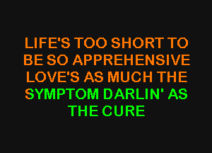 LIFE'S T00 SHORT TO
BE SO APPREHENSIVE
LOVE'S AS MUCH THE
SYMPTOM DARLIN' AS
THECURE
