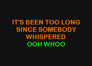 IT'S BEEN TOO LONG
SINCE SOMEBODY

WHISPERED
OOH WHOO