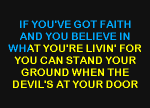 IF YOU'VE GOT FAITH
AND YOU BELIEVE IN
WHAT YOU'RE LIVIN' FOR
YOU CAN STAND YOUR
GROUND WHEN THE
DEVIL'S AT YOUR DOOR