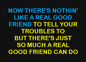NOW THERE'S NOTHIN'
LIKE A REAL GOOD
FRIEND TO TELL YOUR
TROUBLES T0
BUT THERE'SJUST
SO MUCH A REAL
GOOD FRIEND CAN DO