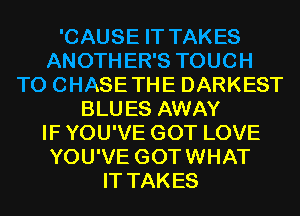 'CAUSE IT TAKES
ANOTHER'S TOUCH
T0 CHASETHE DARKEST
BLUES AWAY
IF YOU'VE GOT LOVE
YOU'VE GOTWHAT
IT TAKES