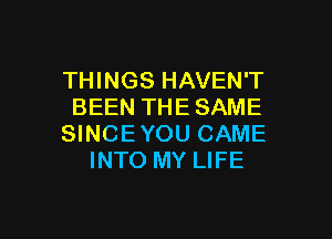 THINGS HAVEN'T
BEEN THE SAME

SINCE YOU CAME
INTO MY LIFE