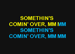 SOMETHIN'S
COMIN' OVER, MM MM

SOMETHIN'S
COMIN' OVER, MM MM