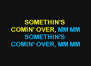 SOMETHIN'S
COMIN' OVER, MM MM

SOMETHIN'S
COMIN' OVER, MM MM