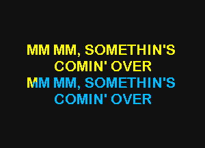 MM MM, SOMETHIN'S
COMIN' OVER

MM MM, SOMETHIN'S
COMIN' OVER