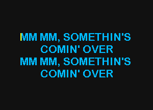 MM MM, SOMETHIN'S
COMIN' OVER

MM MM, SOMETHIN'S
COMIN' OVER