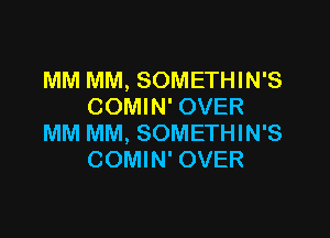 MM MM, SOMETHIN'S
COMIN' OVER

MM MM, SOMETHIN'S
COMIN' OVER