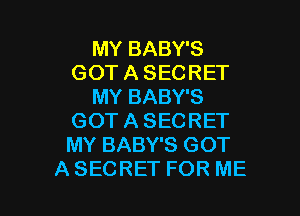 MY BABY'S
GOT A SECRET
MY BABY'S
GOT A SECRET
MY BABY'S GOT

ASECRET FOR ME I