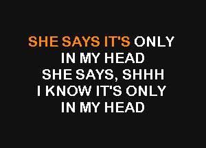 SHE SAYS IT'S ONLY
IN MY HEAD

SHESAYS, SHHH
I KNOW IT'S ONLY
IN MY HEAD