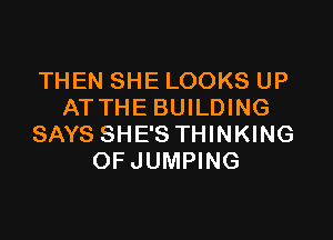 THEN SHE LOOKS UP
ATTHE BUILDING

SAYS SHE'S THINKING
OFJUMPING