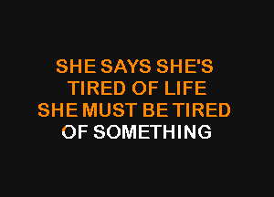 SHESAYS SHE'S
TIRED OF LIFE
SHEMUST BETIRED
OF SOMETHING