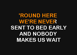 'ROUND HERE
WE'RE NEVER
SENT TO BED EARLY
AND NOBODY
MAKES US WAIT
