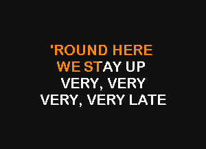 'ROUND HERE
WE STAY UP

VERY, VERY
VERY, VERY LATE