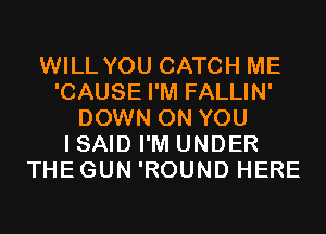 WILL YOU CATCH ME
'CAUSE I'M FALLIN'
DOWN ON YOU
I SAID I'M UNDER
THEGUN 'ROUND HERE