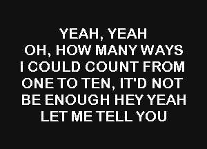 YEAH, YEAH
0H, HOW MANY WAYS
I COULD COUNT FROM
ONETO TEN, IT'D NOT
BE ENOUGH HEY YEAH
LET METELL YOU