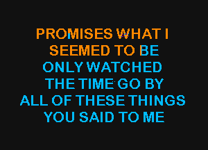 PROMISES WHATI
SEEMED TO BE
ONLY WATCHED
THETIME'GO BY
ALL OF THESETHINGS
YOU SAID TO ME