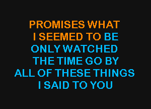 PROMISES WHAT
I SEEMED TO BE
ONLY WATCHED
THETIME G0 BY
ALL OF THESETHINGS
I SAID TO YOU