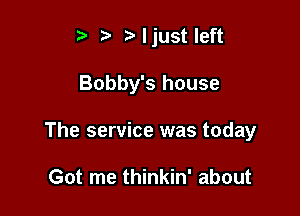 t' t. z. ljust left

Bobby's house

The service was today

Got me thinkin' about