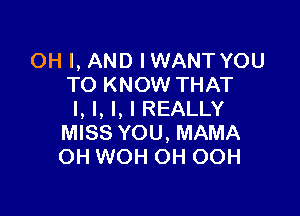 OH I, AND IWANT YOU
TO KNOW THAT

I, I, I, I REALLY
MISS YOU, MAMA
OH WOH OH OOH