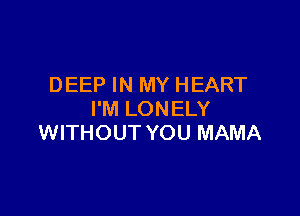 DEEP IN MY HEART

I'M LONELY
WITHOUT YOU MAMA