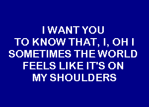 IWANT YOU
TO KNOW THAT, I, OH I
SOMETIMES THEWORLD
FEELS LIKE IT'S ON
MY SHOULDERS