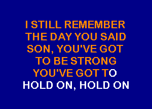 I STILL REMEMBER
THE DAY YOU SAID
SON, YOU'VE GOT
TO BE STRONG
YOU'VE GOT TO
HOLD ON, HOLD ON