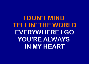I DON'T MIND
TELLIN' THE WORLD
EVERYWHERE I GO
YOU'RE ALWAYS
IN MY HEART