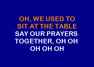 OH, WE USED TO

SIT AT THETABLE

SAY OUR PRAYERS

TOGETHER, OH OH
OH OH OH

g