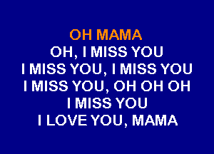 OH MAMA
OH, I MISS YOU
I MISS YOU, I MISS YOU

IMISS YOU, OH OH OH
I MISS YOU
I LOVE YOU, MAMA