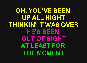 0H, YOU'VE BEEN
UP ALL NIGHT
THINKIN' IT WAS OVER

AT LEAST FOR
THE MOMENT