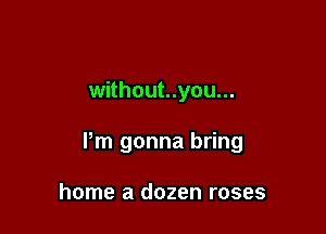 without..you...

Pm gonna bring

home a dozen roses
