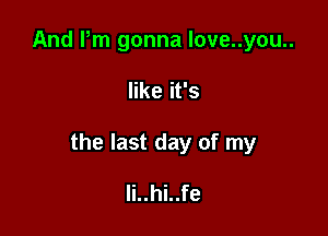 And Pm gonna love..you..

like it's

the last day of my

Ii..hi..fe