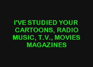 I'VE STUDIED YOUR
CARTOONS, RADIO

MUSIC, T.V., MOVIES
MAGAZINES