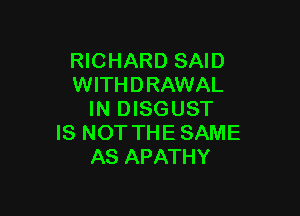 RICHARD SAID
WITHDRAWAL

IN DISGUST
IS NOT THE SAME
AS APATHY