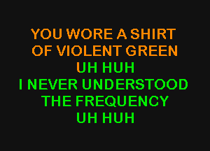 YOU WORE A SHIRT
OF VIOLENTGREEN
UHHUH
I NEVER UNDERSTOOD
THEFREQUENCY

UH HUH l