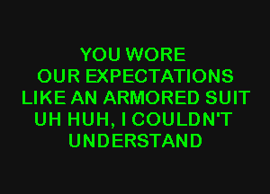 YOU WORE
OUR EXPECTATIONS
LIKE AN ARMORED SUIT
UH HUH, I COULDN'T
UNDERSTAND