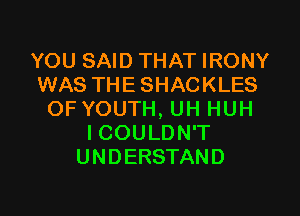 YOU SAID THAT IRONY
WAS THESHACKLES
OF YOUTH, UH HUH
ICOULDN'T
UNDERSTAND