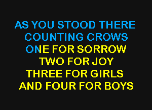 AS YOU STOOD TH ERE
COUNTING GROWS
ONE FOR SORROW

TWO FOR JOY
THREE FOR GIRLS
AND FOUR FOR BOYS