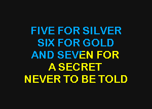 FIVE FOR SILVER
SIX FOR GOLD
AND SEVEN FOR
A SECRET
NEVER TO BE TOLD

g