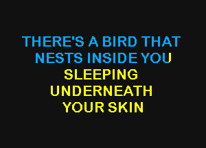 THERE'S A BIRD THAT
NESTS INSIDEYOU
SLEEPING
UNDERNEATH
YOUR SKIN