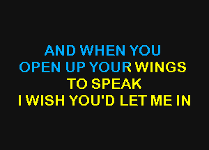 AND WHEN YOU
OPEN UP YOURWINGS

TO SPEAK
I WISH YOU'D LET ME IN