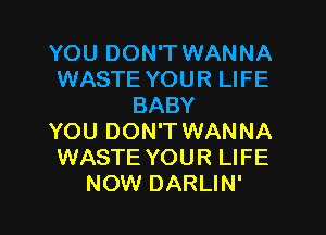 YOU DON'T WANNA
WASTE YOUR LIFE
BABY
YOU DON'T WANNA
WASTE YOUR LIFE
NOW DARLIN'