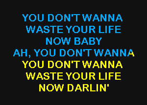YOU DON'T WANNA
WASTE YOUR LIFE
NOW BABY
AH, YOU DON'T WANNA
YOU DON'T WANNA
WASTE YOUR LIFE
NOW DARLIN'